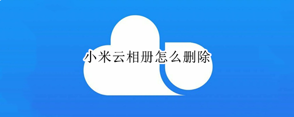 小米云相册怎么删除（小米云相册怎么删除照片同步）