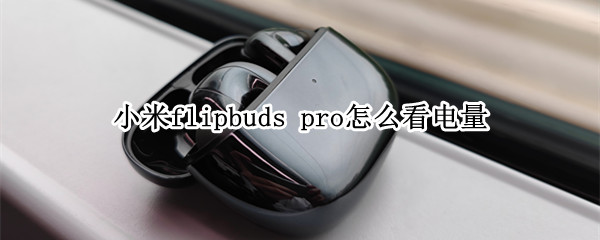 小米flipbuds（小米flipbudspro怎么连接）