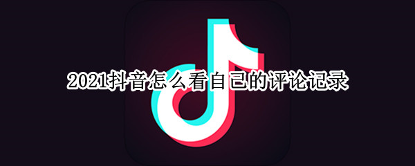 2021抖音怎么看自己的评论记录（2021抖音查看自己评论记录）