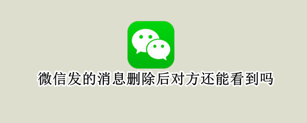 微信发的消息删除后对方还能看到吗（微信发了消息20分钟想撤回）