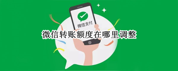 微信转账额度在哪里调整（微信零钱转账额度在哪里调整）