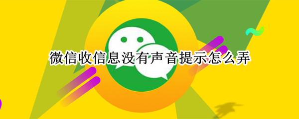 微信收信息没有声音提示怎么弄 为啥微信来信息没声音提醒