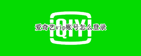 爱奇艺vip账号怎么登录（爱奇艺vip账号怎么登录手机）