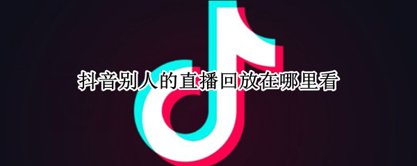 抖音别人的直播回放在哪里看（抖音别人的直播回放在哪里看啊）