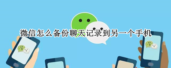 微信怎么备份聊天记录到另一个手机（微信怎么备份聊天记录到另一个手机安卓）