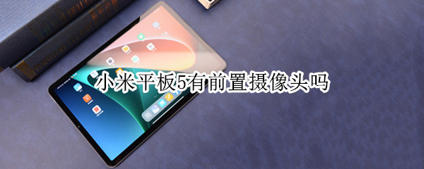 小米平板5有前置摄像头吗（小米平板5有前置摄像头吗）