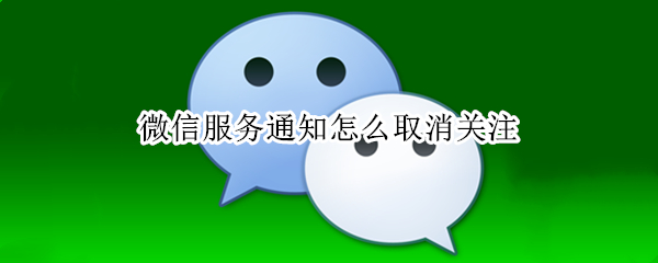 微信服务通知怎么取消关注 微信服务通知取消关注怎么还有通知