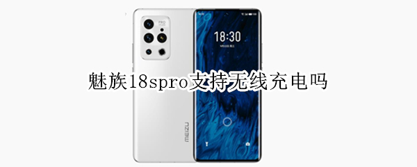 魅族18spro支持无线充电吗（魅族18spro有无线充电吗）