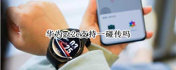 华为gt2e支持一碰传吗 华为gt2碰碰传