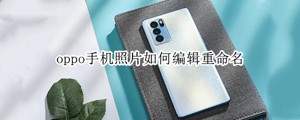oppo手机照片如何编辑重命名（oppo手机照片如何编辑重命名并显示出来）