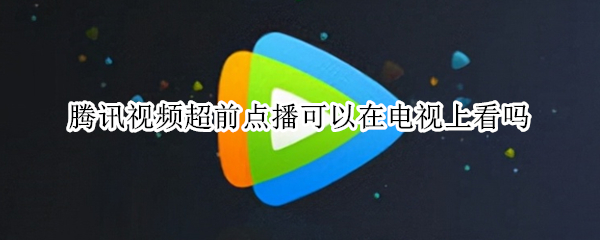 腾讯视频超前点播可以在电视上看吗（腾讯视频超前点播可以在电视上看吗安全吗）