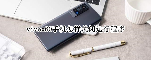 vivox60手机怎样关闭运行程序（vivox60手机如何关闭手机后运行的程序）