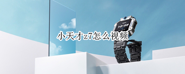 小天才z7怎么视频（小天才z7使用视频）