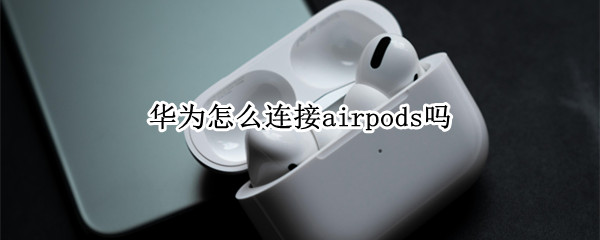 华为怎么连接airpods吗 airpods怎样连接华为