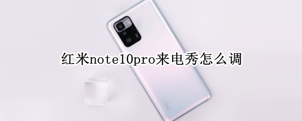 红米note10pro来电秀怎么调 红米note10怎么设置来电秀