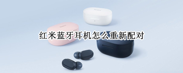 红米蓝牙耳机如何重新配对（红米蓝牙耳机如何重新配对手机）