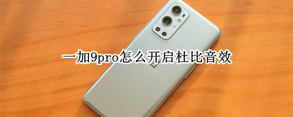一加9pro怎么开启杜比音效（一加9pro有杜比音效吗）