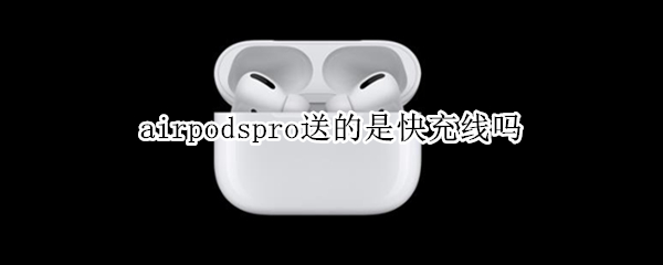 airpodspro送的是快充线吗（airpodspro送的是快充线嘛）
