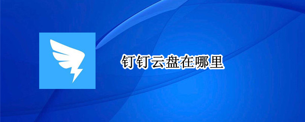 钉钉云盘在哪里 钉钉云盘在哪里清理