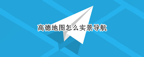 高德地图怎么实景导航（高德地图实景导航在哪）