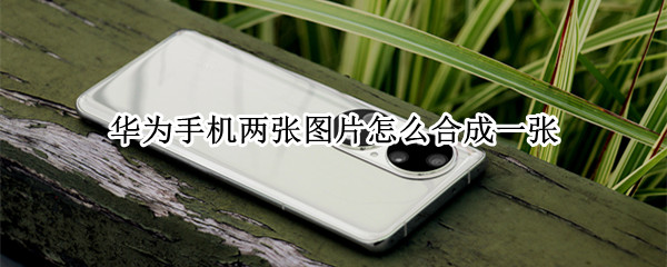 华为手机两张图片怎么合成一张（华为手机两张图片怎么合成一张图）