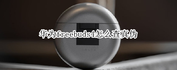华为freebuds4怎么查真伪 华为freebuds4怎么看真假