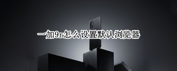 一加9r怎么设置默认浏览器 一加9r怎么设置默认浏览器模式