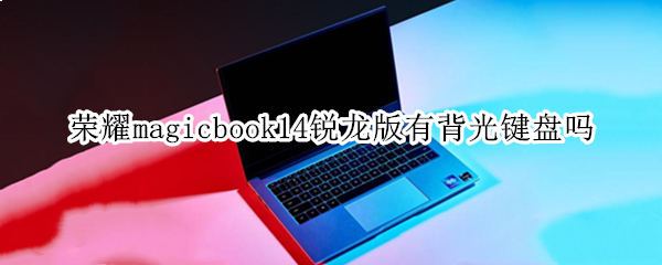 荣耀magicbook14锐龙版有背光键盘吗（荣耀magicbook14锐龙版怎么样）