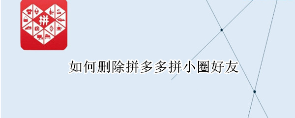 如何删除拼多多拼小圈好友 如何删除拼多多拼小圈好友申请