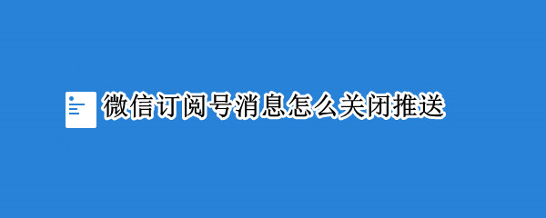 微信订阅号消息怎么关闭推送 微信订阅号消息怎么关闭推送声音