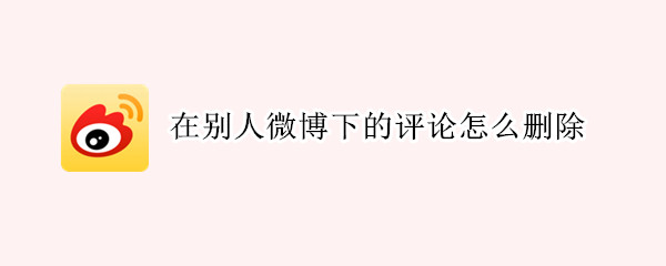 在别人微博下的评论怎么删除（在别人微博下的评论怎么删除不了）