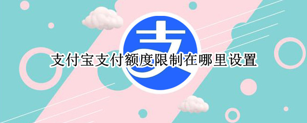 支付宝支付额度限制在哪里设置（支付宝怎么限额度）