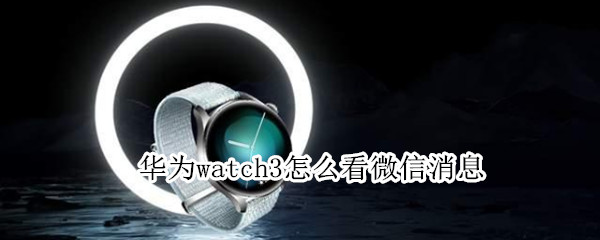 华为watch3怎么看微信消息 华为watch3不能查看微信消息