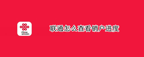 联通怎么查看销户进度（中国联通怎么看销户进度）