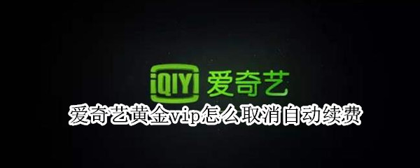 爱奇艺黄金vip怎么取消自动续费 爱奇艺黄金vip怎么取消自动续费微信