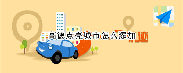 高德点亮城市怎么添加（高德地图如何添加点亮城市）