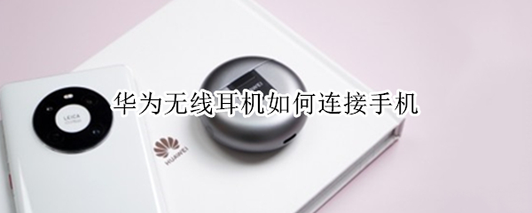 华为无线耳机如何连接手机 华为无线耳机如何连接手机?