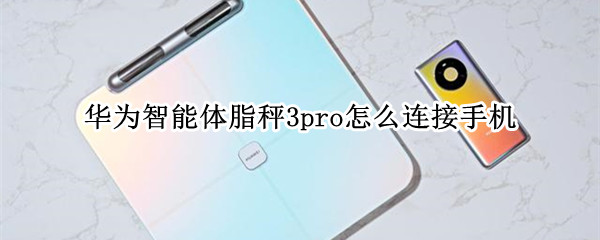 华为智能体脂秤3pro怎么连接手机（华为体脂秤3 连接）