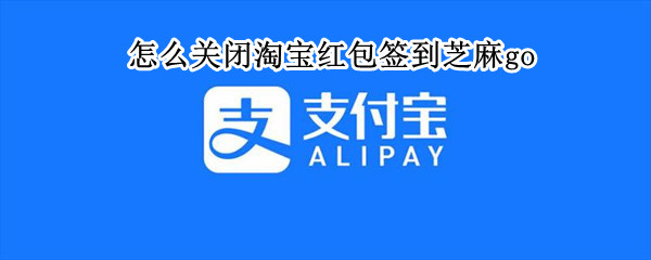 怎么关闭淘宝红包签到芝麻go 怎样关闭淘宝签到红包
