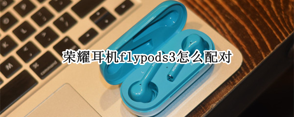荣耀耳机flypods3怎么配对（荣耀耳机flypods3配对不上）