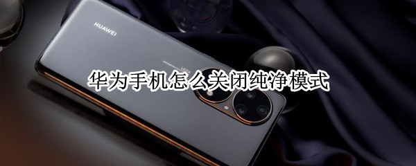 华为手机怎么关闭纯净模式（华为手机怎么关闭纯净模式安装）