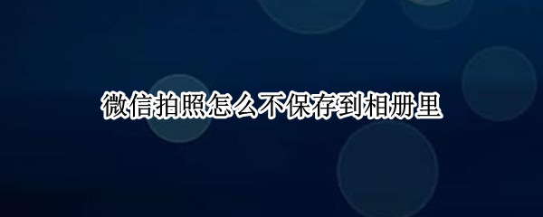 微信拍照怎么不保存到相册里（微信拍照怎么不保存到相册里怎么查找）