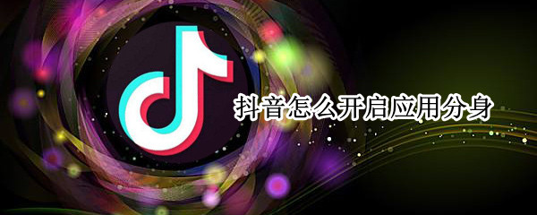 抖音怎么开启应用分身（抖音怎么开启应用分身功能）