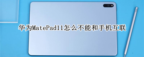 华为MatePad11怎么不能和手机互联 华为matepad11怎么和手机连接