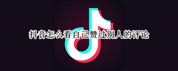 抖音怎么看自己赞过别人的评论（抖音怎么看我给别人赞过的评论）