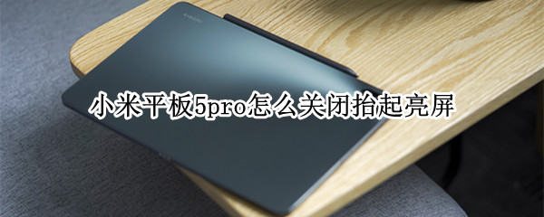 小米平板5pro怎么关闭抬起亮屏（小米怎么关闭抬手亮屏）