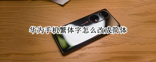 华为手机繁体字怎么改成简体 华为手机繁体字怎么改成简体的