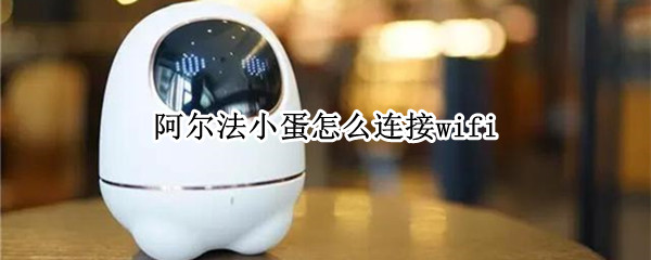 阿尔法小蛋怎么连接wifi 阿尔法小蛋怎么连接手机热点