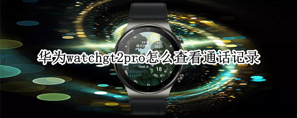 华为watchgt2pro怎么查看通话记录（华为gt2怎么找通话记录）