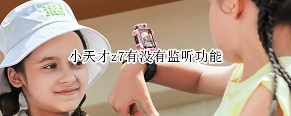 小天才z7有没有监听功能（小天才z7有没有监听功能）